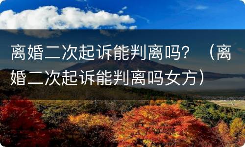 离婚二次起诉能判离吗？（离婚二次起诉能判离吗女方）