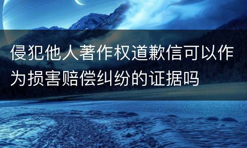 侵犯他人著作权道歉信可以作为损害赔偿纠纷的证据吗