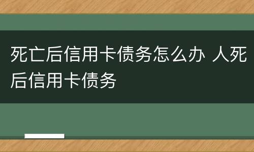 死亡后信用卡债务怎么办 人死后信用卡债务