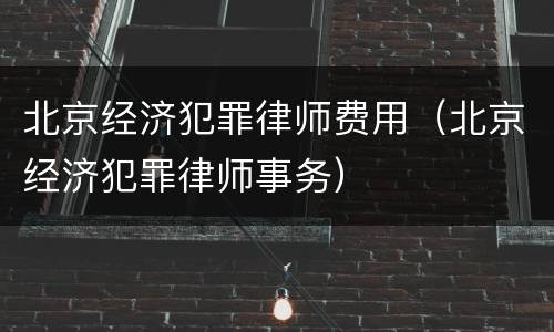 北京经济犯罪律师费用（北京经济犯罪律师事务）