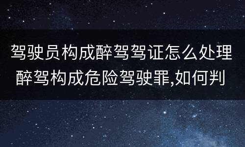 驾驶员构成醉驾驾证怎么处理 醉驾构成危险驾驶罪,如何判刑