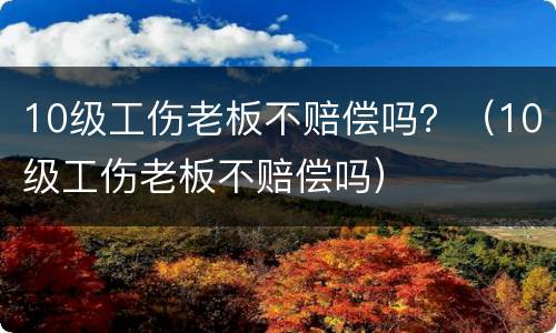 10级工伤老板不赔偿吗？（10级工伤老板不赔偿吗）