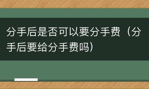 分手后是否可以要分手费（分手后要给分手费吗）