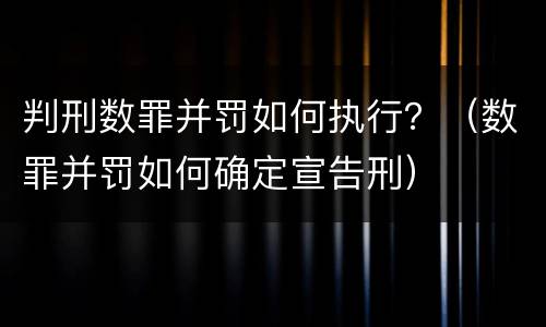 判刑数罪并罚如何执行？（数罪并罚如何确定宣告刑）