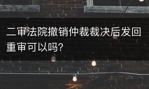 二审法院撤销仲裁裁决后发回重审可以吗？