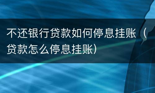 不还银行贷款如何停息挂账（贷款怎么停息挂账）