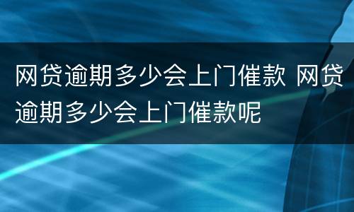 网贷逾期多少会上门催款 网贷逾期多少会上门催款呢