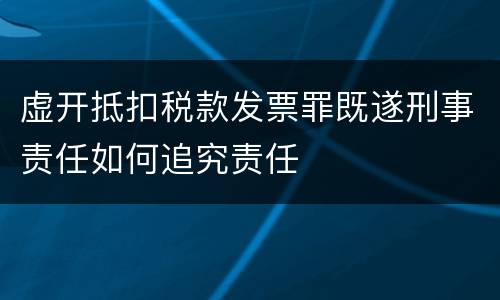 虚开抵扣税款发票罪既遂刑事责任如何追究责任