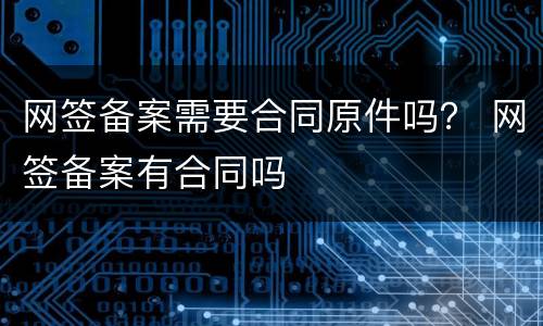 网签备案需要合同原件吗？ 网签备案有合同吗