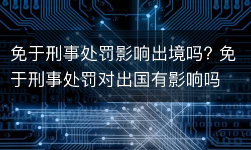 免于刑事处罚影响出境吗? 免于刑事处罚对出国有影响吗