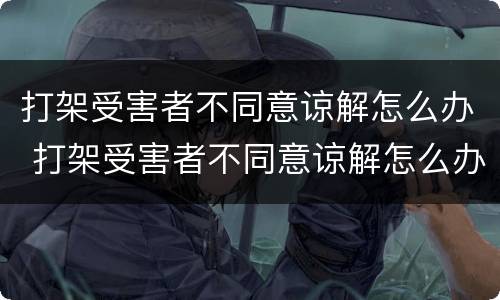 打架受害者不同意谅解怎么办 打架受害者不同意谅解怎么办理