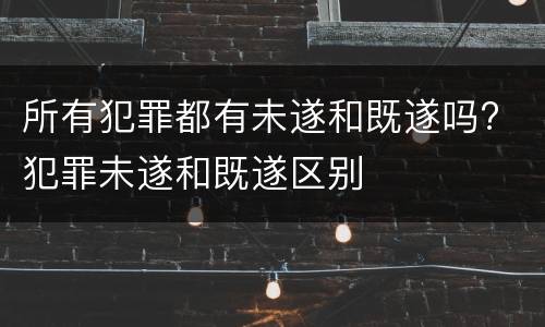 所有犯罪都有未遂和既遂吗? 犯罪未遂和既遂区别