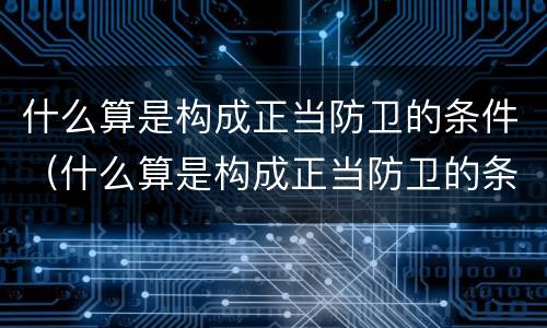 什么算是构成正当防卫的条件（什么算是构成正当防卫的条件有哪些）