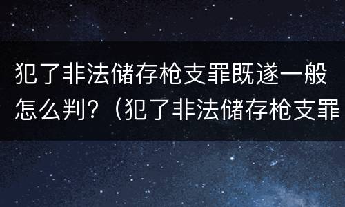 犯了非法储存枪支罪既遂一般怎么判?（犯了非法储存枪支罪既遂一般怎么判）