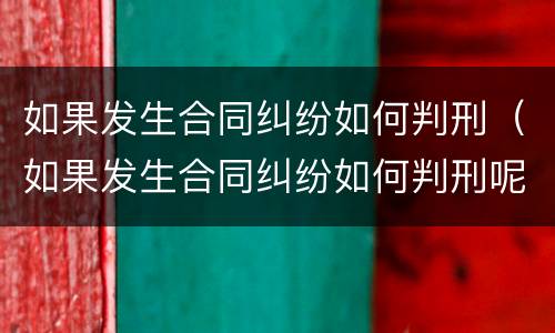 如果发生合同纠纷如何判刑（如果发生合同纠纷如何判刑呢）