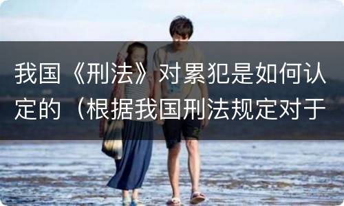 我国《刑法》对累犯是如何认定的（根据我国刑法规定对于累犯应当）