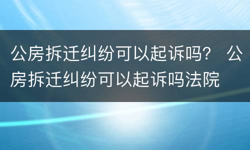 公房拆迁纠纷可以起诉吗？ 公房拆迁纠纷可以起诉吗法院