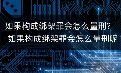 如果构成绑架罪会怎么量刑？ 如果构成绑架罪会怎么量刑呢