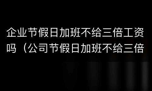 企业节假日加班不给三倍工资吗（公司节假日加班不给三倍工资）