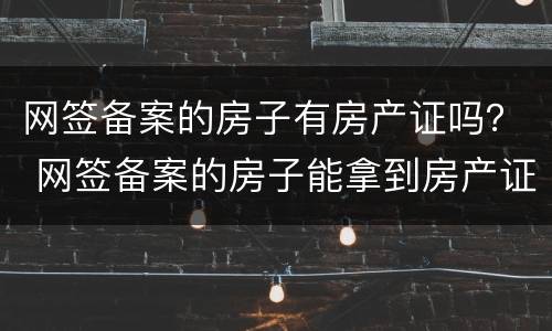 网签备案的房子有房产证吗？ 网签备案的房子能拿到房产证吗