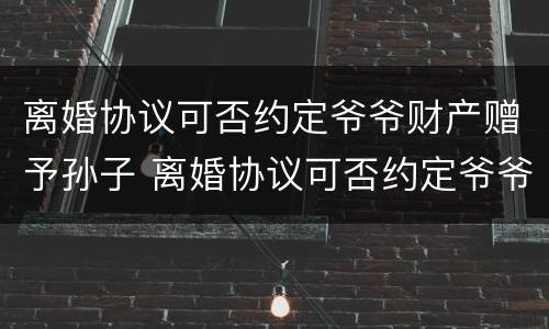 离婚协议可否约定爷爷财产赠予孙子 离婚协议可否约定爷爷财产赠予孙子