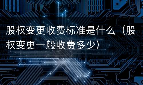股权变更收费标准是什么（股权变更一般收费多少）