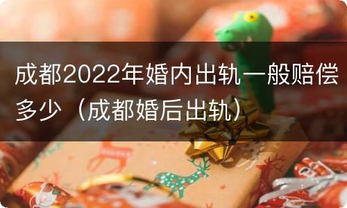 成都2022年婚内出轨一般赔偿多少（成都婚后出轨）
