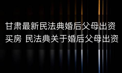 甘肃最新民法典婚后父母出资买房 民法典关于婚后父母出资买房
