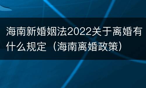 海南新婚姻法2022关于离婚有什么规定（海南离婚政策）
