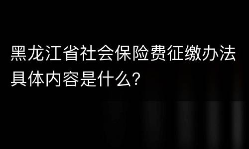 黑龙江省社会保险费征缴办法具体内容是什么？
