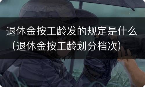 退休金按工龄发的规定是什么（退休金按工龄划分档次）