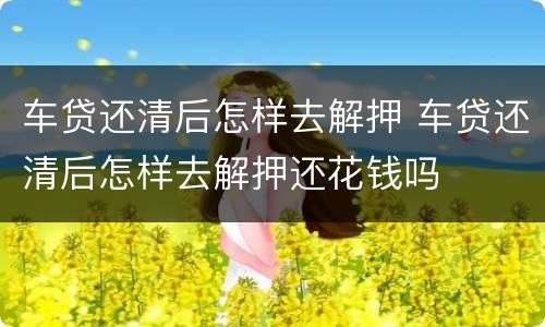 车贷还清后怎样去解押 车贷还清后怎样去解押还花钱吗