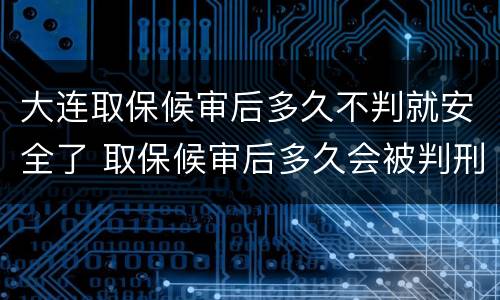 大连取保候审后多久不判就安全了 取保候审后多久会被判刑
