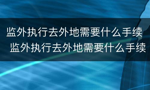 监外执行去外地需要什么手续 监外执行去外地需要什么手续吗