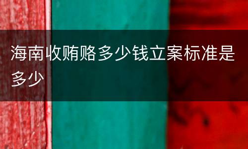 海南收贿赂多少钱立案标准是多少