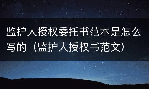 监护人授权委托书范本是怎么写的（监护人授权书范文）
