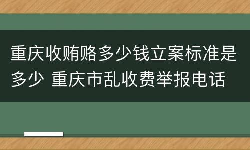 重庆收贿赂多少钱立案标准是多少 重庆市乱收费举报电话