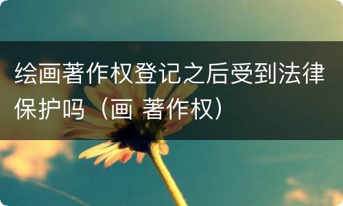 绘画著作权登记之后受到法律保护吗（画 著作权）