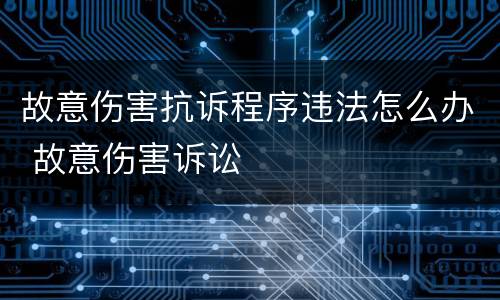 故意伤害抗诉程序违法怎么办 故意伤害诉讼