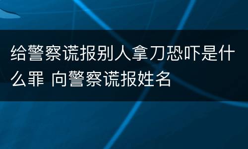 给警察谎报别人拿刀恐吓是什么罪 向警察谎报姓名