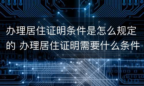 办理居住证明条件是怎么规定的 办理居住证明需要什么条件