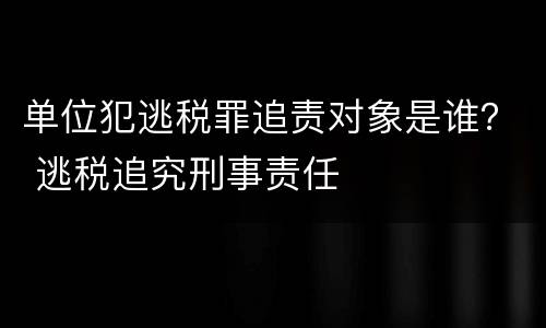 单位犯逃税罪追责对象是谁？ 逃税追究刑事责任