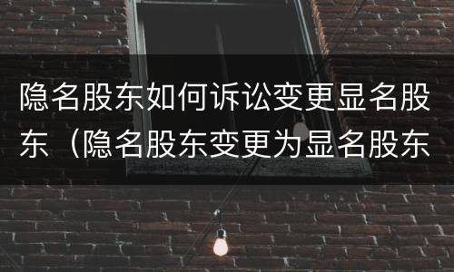 隐名股东如何诉讼变更显名股东（隐名股东变更为显名股东的流程 税）