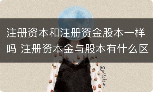 注册资本和注册资金股本一样吗 注册资本金与股本有什么区别