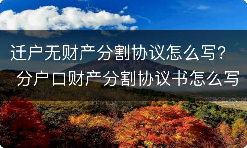 迁户无财产分割协议怎么写？ 分户口财产分割协议书怎么写