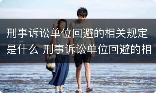 刑事诉讼单位回避的相关规定是什么 刑事诉讼单位回避的相关规定是什么法律