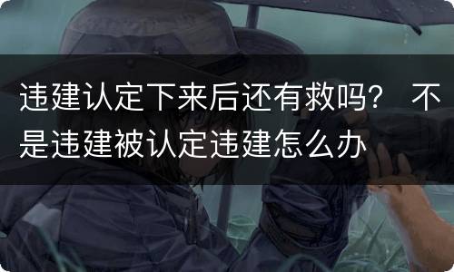 违建认定下来后还有救吗？ 不是违建被认定违建怎么办