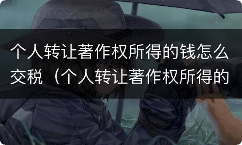个人转让著作权所得的钱怎么交税（个人转让著作权所得的钱怎么交税费）