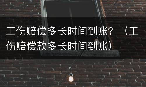 工伤赔偿多长时间到账？（工伤赔偿款多长时间到账）