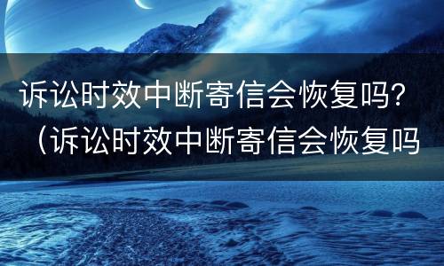 诉讼时效中断寄信会恢复吗？（诉讼时效中断寄信会恢复吗）
